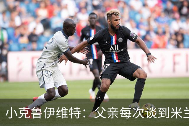 小克鲁伊维特：父亲每次谈到米兰都充满爱意，能理解那种感受